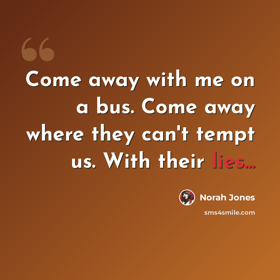 “Come away with me on a bus. Come away where they can't tempt us. With their lies...” quote by Norah Jones