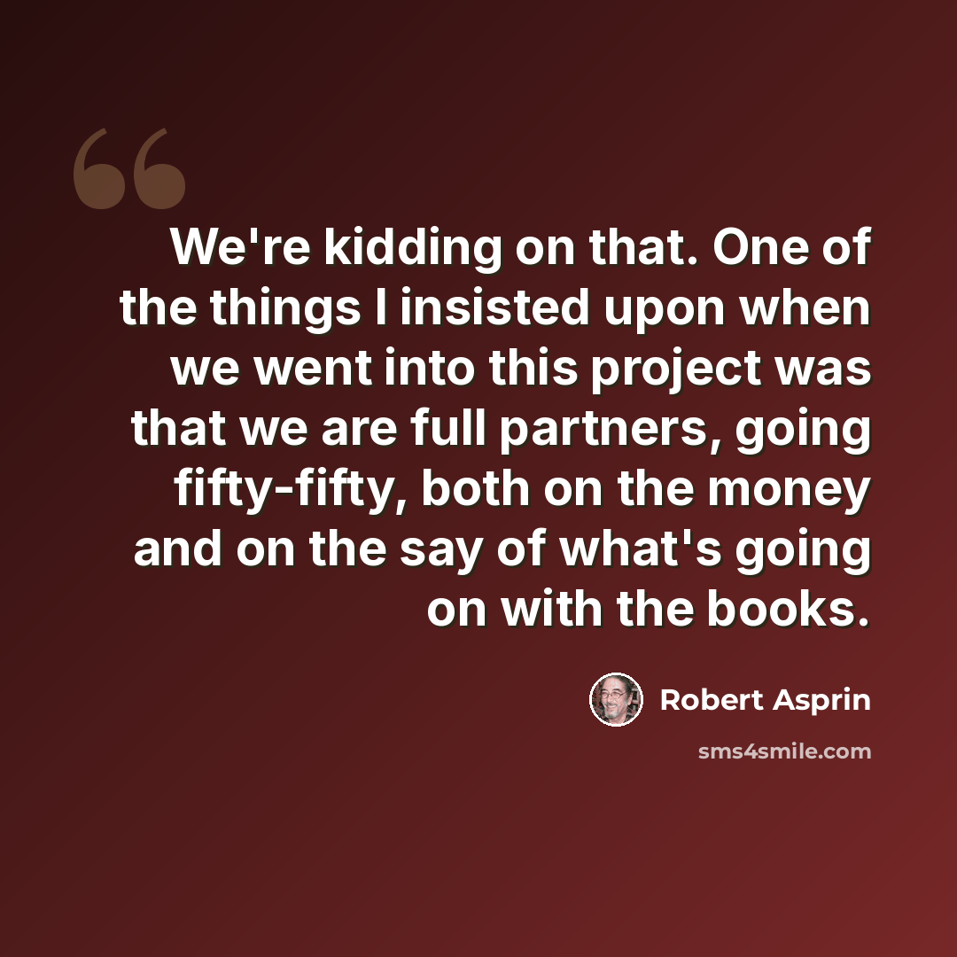 “We're kidding on that. One of the things I insisted upon when we went into this project was that we are full partners, going fifty-fifty, both on the money and on the say of what's going on with the books.” quote by Robert Asprin