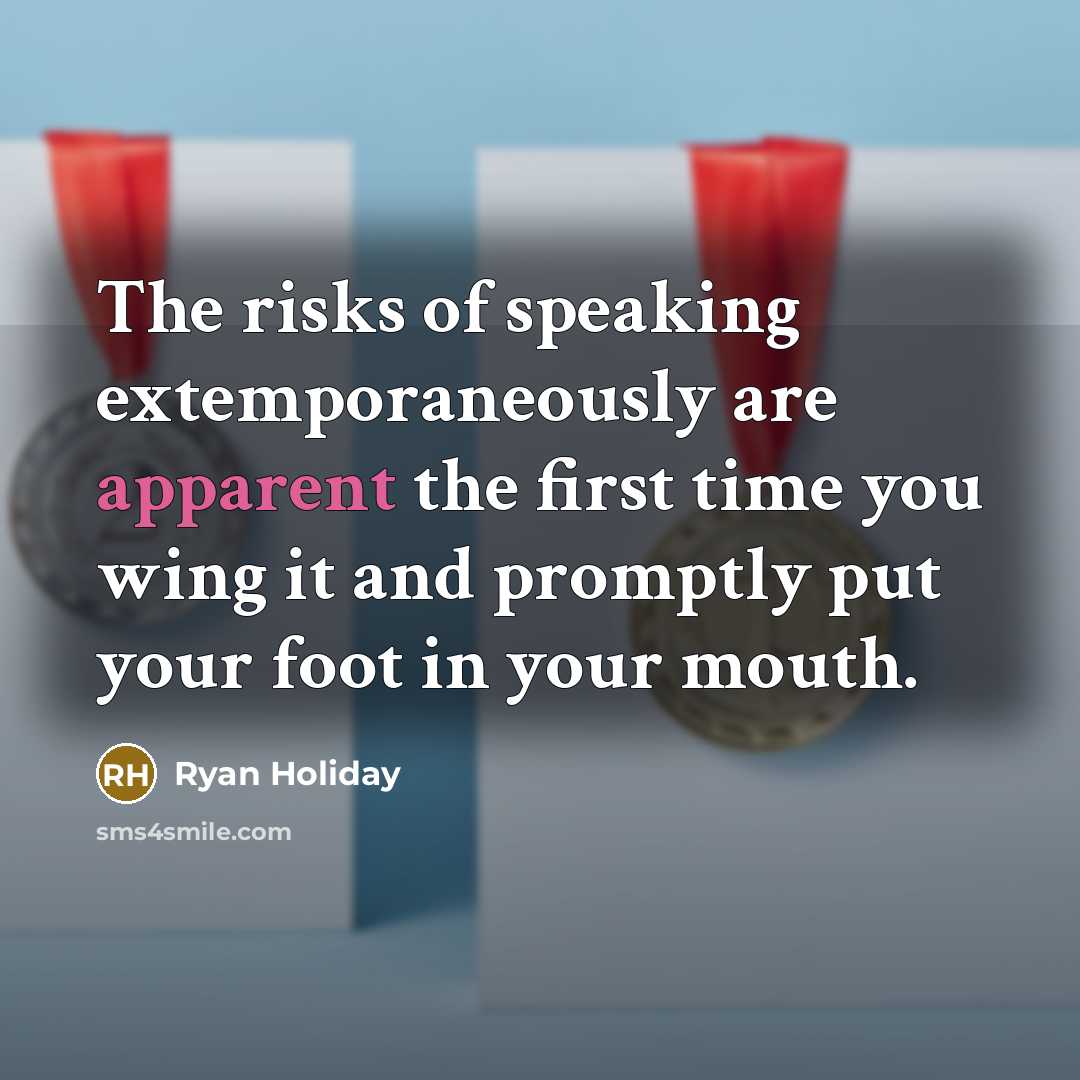“The risks of speaking extemporaneously are apparent the first time you wing it and promptly put your foot in your mouth.” quote by Ryan Holiday