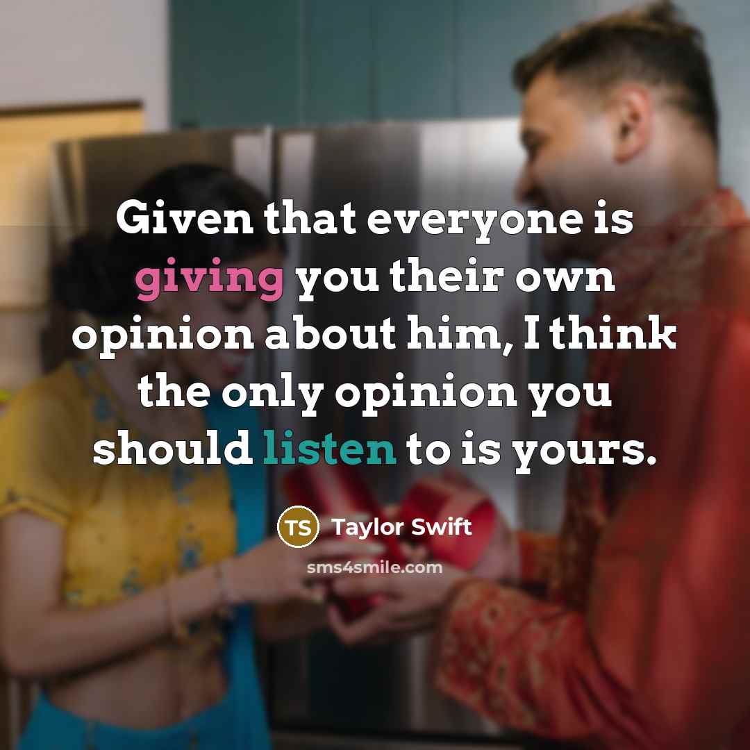 “Given that everyone is giving you their own opinion about him, I think the only opinion you should listen to is yours.” quote by Taylor Swift