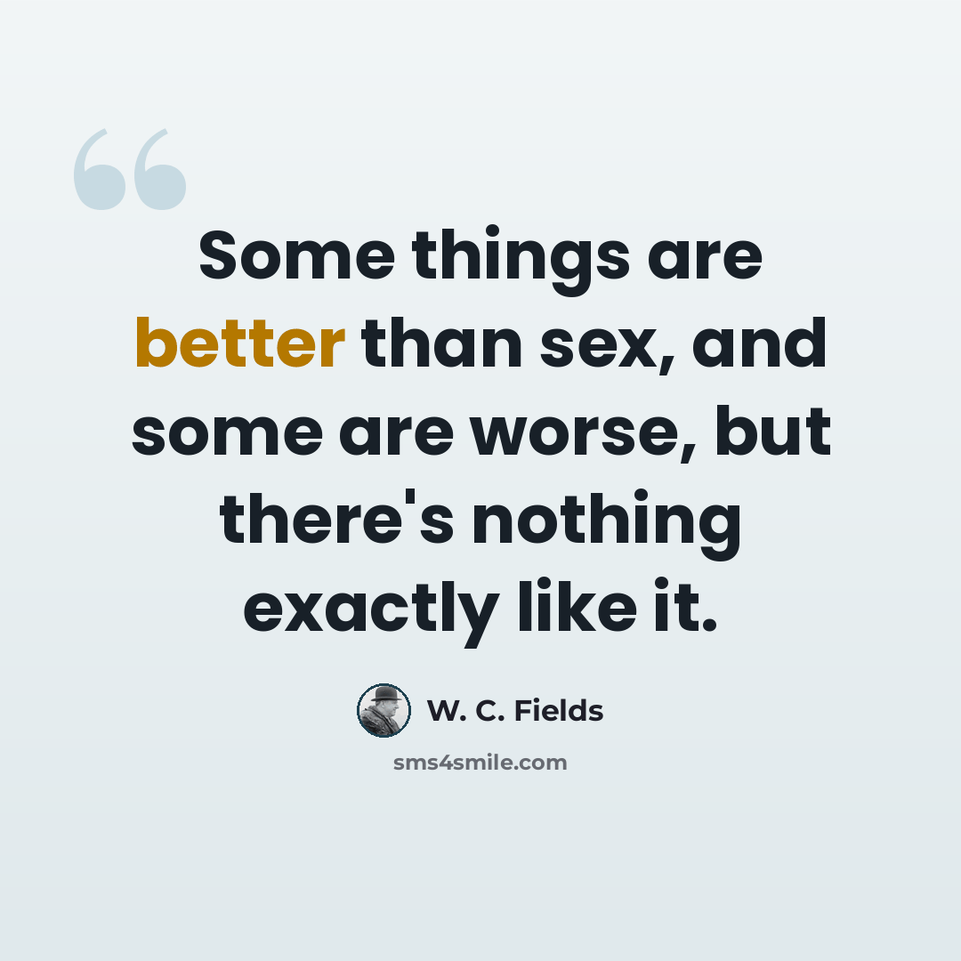 “Some things are better than sex, and some are worse, but there's nothing exactly like it.” quote by W. C. Fields