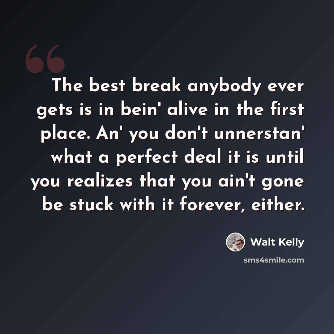 “The best break anybody ever gets is in bein' alive in the first place. An' you don't unnerstan' what a perfect deal it is until you realizes that you ain't gone be stuck with it forever, either.” quote by Walt Kelly