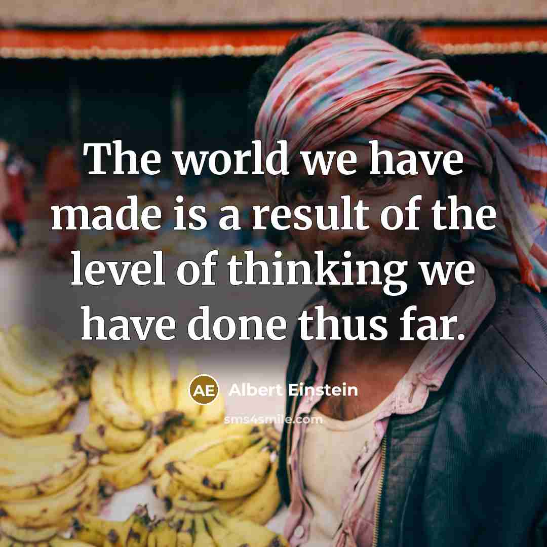 “The world we have made is a result of the level of thinking we have done thus far.” quote by Albert Einstein