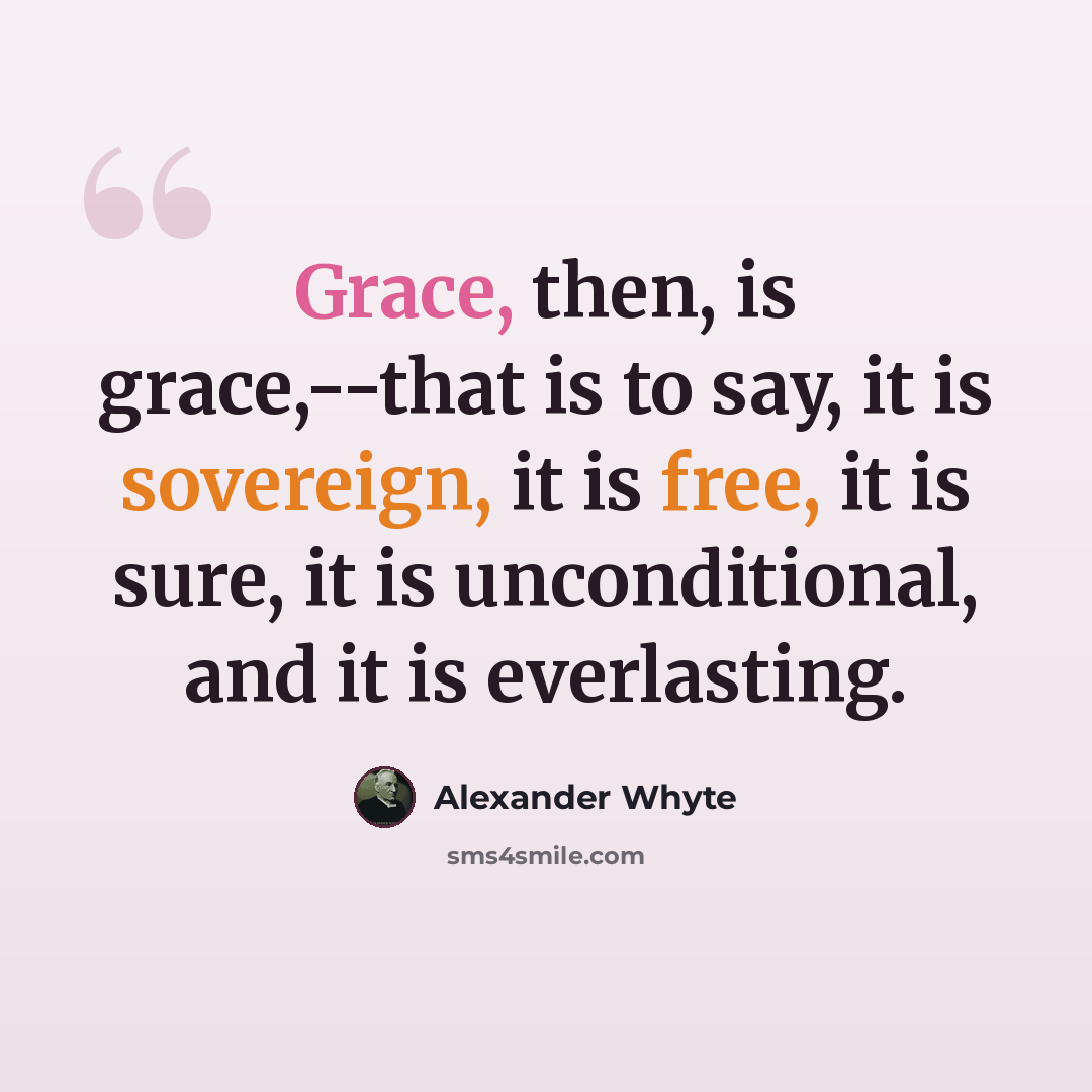 “Grace, then, is grace,--that is to say, it is sovereign, it is free, it is sure, it is unconditional, and it is everlasting.” quote by Alexander Whyte