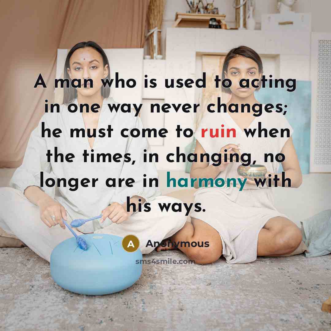 “A man who is used to acting in one way never changes; he must come to ruin when the times, in changing, no longer are in harmony with his ways.” quote by Anonymous
