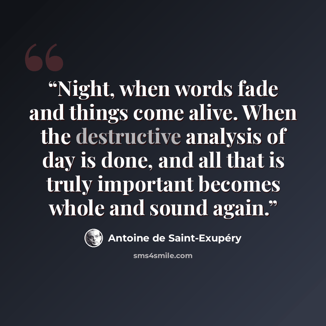 “Night, when words fade and things come alive. When the destructive analysis of day is done, and all that is truly important becomes whole and sound again.” quote by Antoine de Saint-Exupery