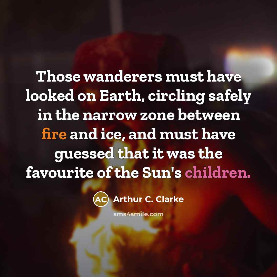 “Those wanderers must have looked on Earth, circling safely in the narrow zone between fire and ice, and must have guessed that it was the favourite of the Sun's children.” quote by Arthur C. Clarke