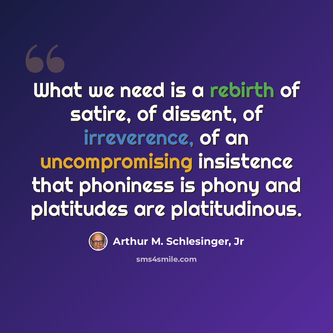 “What we need is a rebirth of satire, of dissent, of irreverence, of an uncompromising insistence that phoniness is phony and platitudes are platitudinous.” quote by Arthur M. Schlesinger, Jr