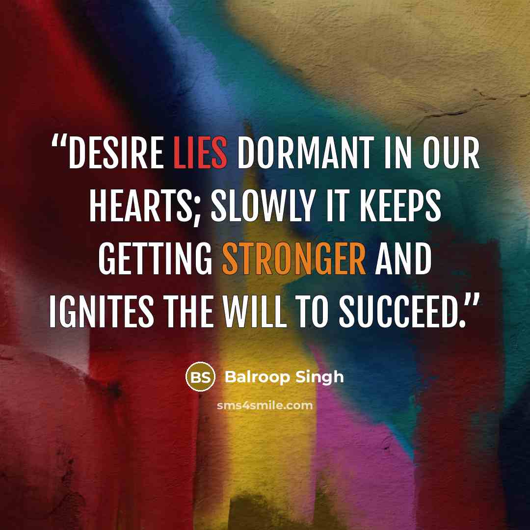 “Desire lies dormant in our hearts; slowly it keeps getting stronger and ignites the will to succeed.” quote by Balroop Singh