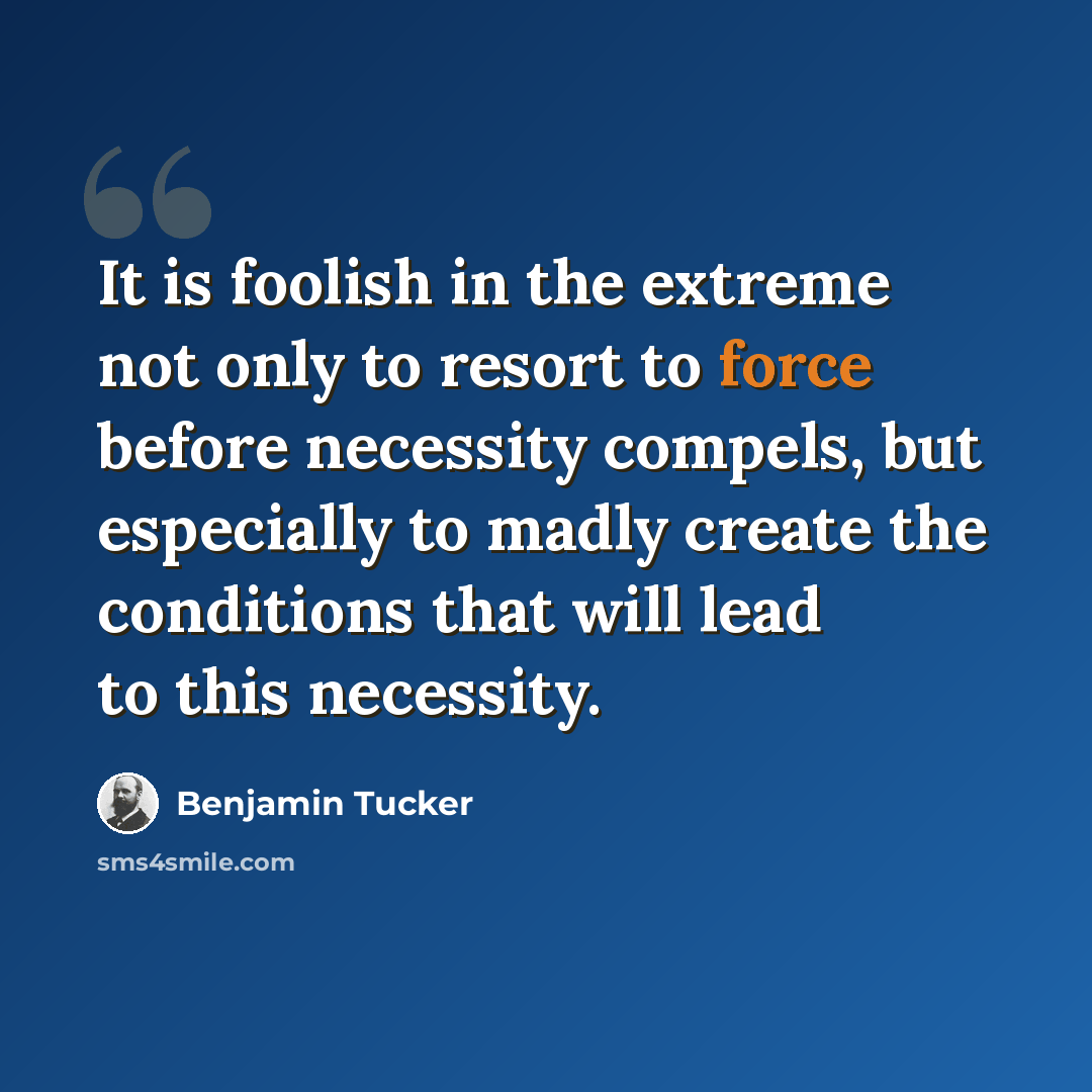 “It is foolish in the extreme not only to resort to force before necessity compels, but especially to madly create the conditions that will lead to this necessity.” quote by Benjamin Tucker