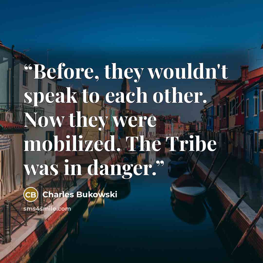 “Before, they wouldn't speak to each other. Now they were mobilized. The Tribe was in danger.” quote by Charles Bukowski