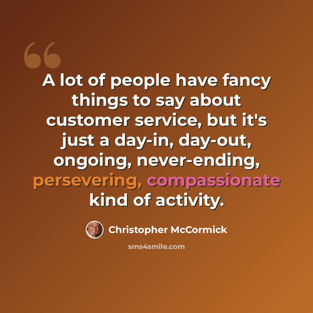 “A lot of people have fancy things to say about customer service, but it's just a day-in, day-out, ongoing, never-ending, persevering, compassionate kind of activity.” quote by Christopher McCormick