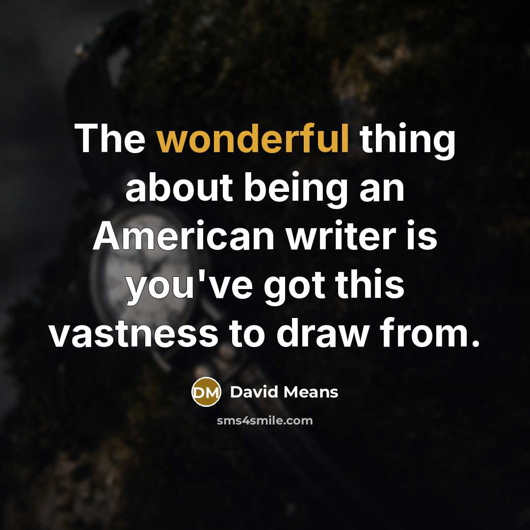 “The wonderful thing about being an American writer is you've got this vastness to draw from.” quote by David Means