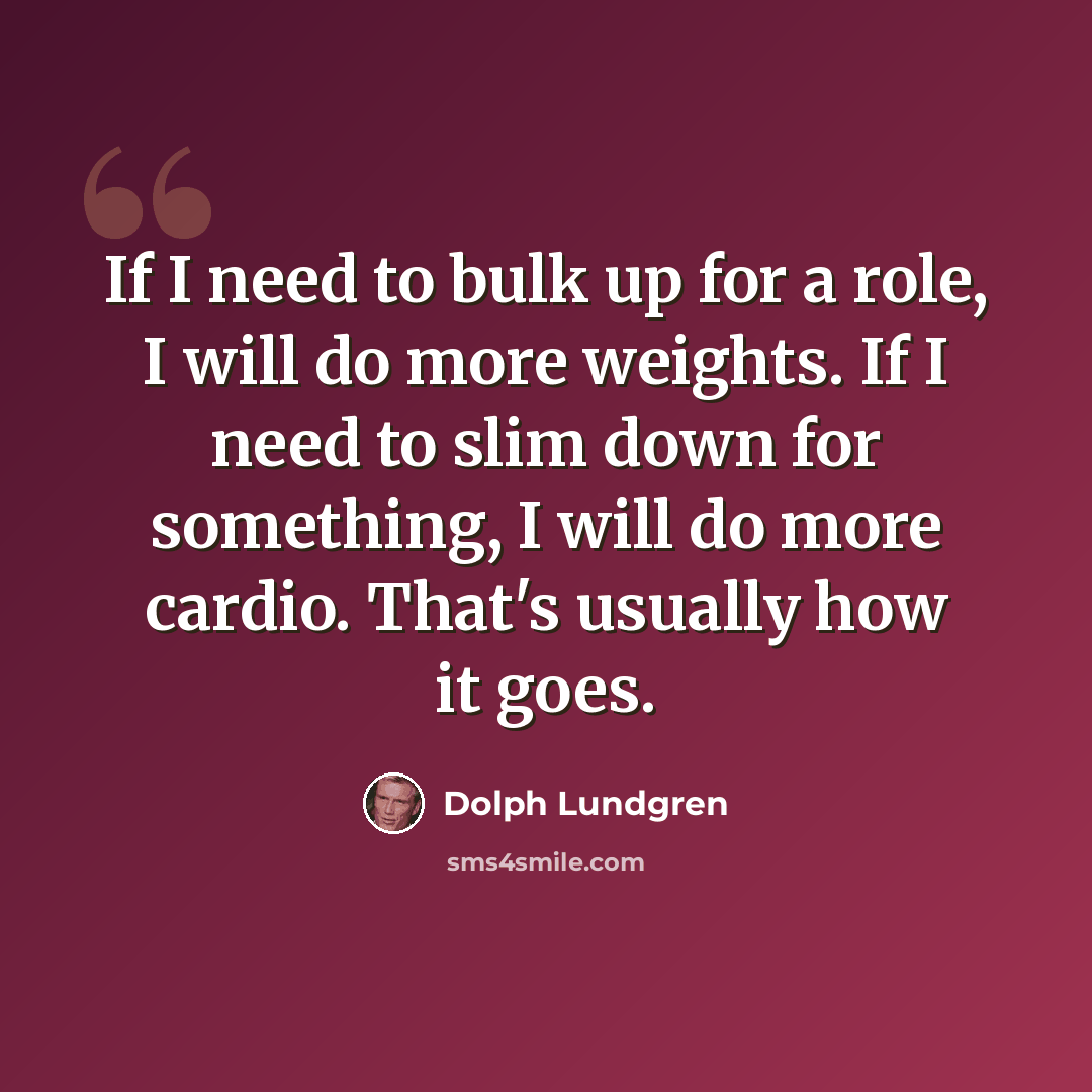 “If I need to bulk up for a role, I will do more weights. If I need to slim down for something, I will do more cardio. That's usually how it goes.” quote by Dolph Lundgren