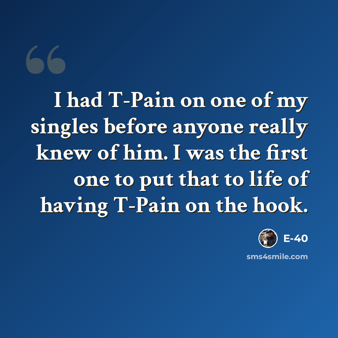 “I had T-Pain on one of my singles before anyone really knew of him. I was the first one to put that to life of having T-Pain on the hook.” quote by E-40