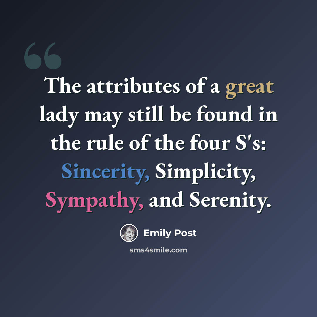 “The attributes of a great lady may still be found in the rule of the four S's: Sincerity, Simplicity, Sympathy, and Serenity.” quote by Emily Post