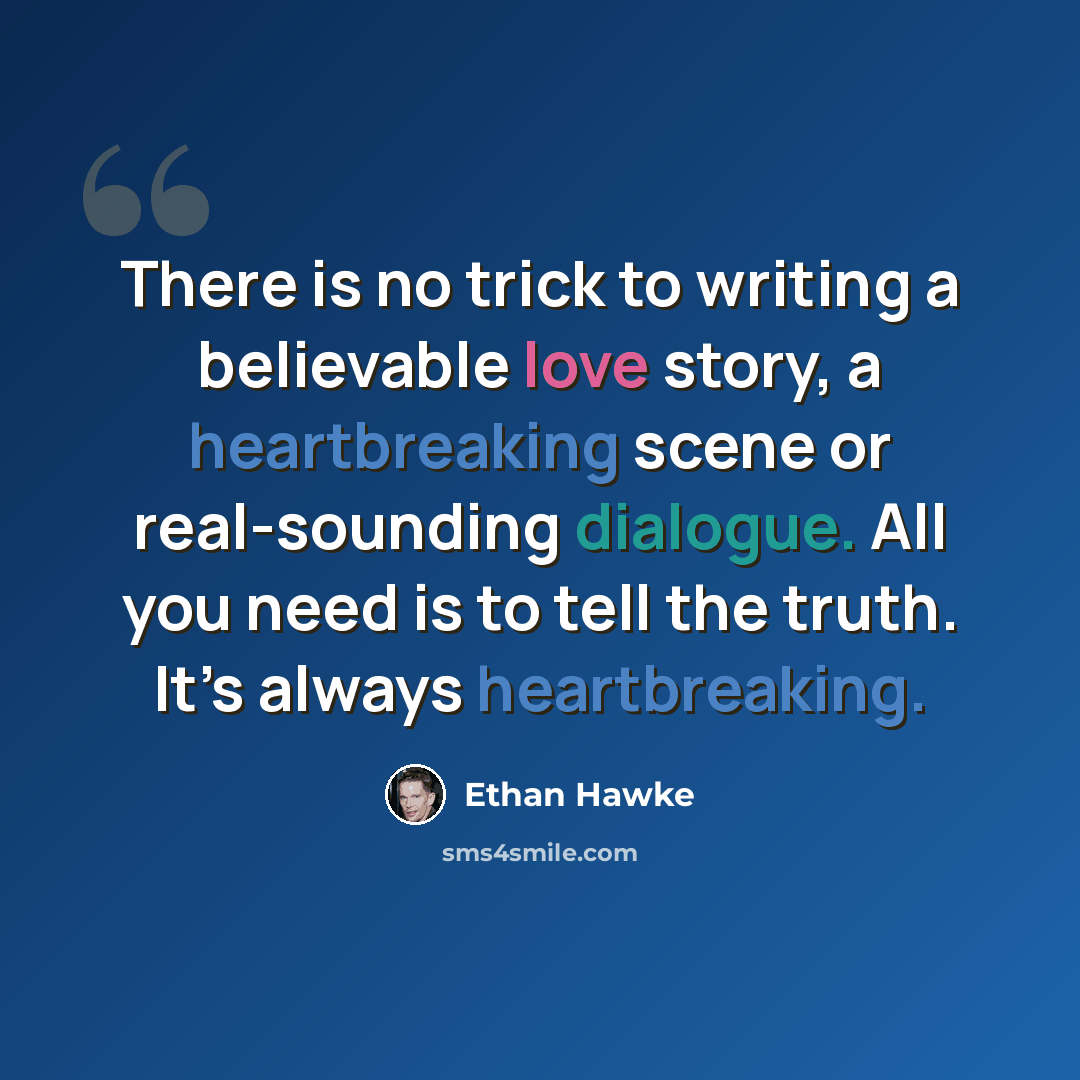 “There is no trick to writing a believable love story, a heartbreaking scene or real-sounding dialogue. All you need is to tell the truth. It’s always heartbreaking.” quote by Ethan Hawke