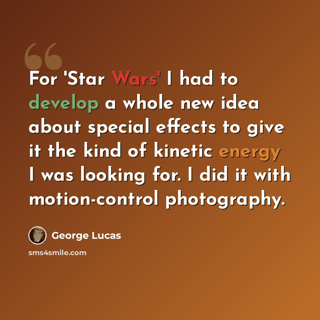 “For 'Star Wars' I had to develop a whole new idea about special effects to give it the kind of kinetic energy I was looking for. I did it with motion-control photography.” quote by George Lucas