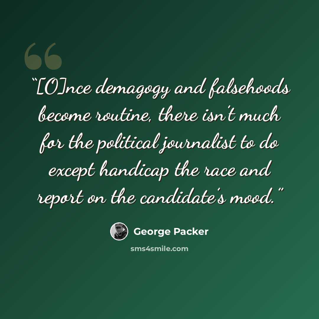 “[O]nce demagogy and falsehoods become routine, there isn’t much for the political journalist to do except handicap the race and report on the candidate’s mood.” quote by George Packer