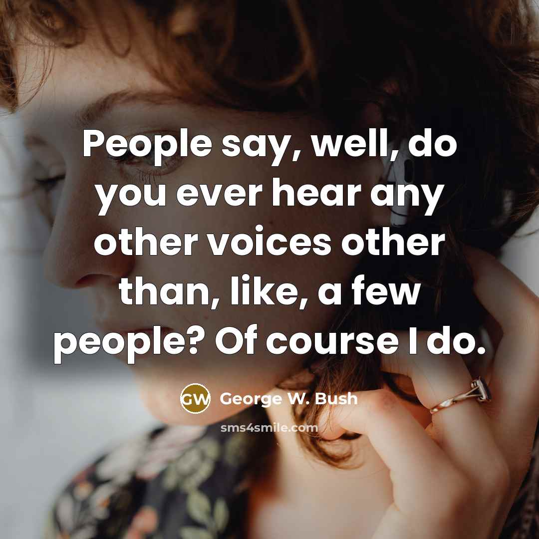 “People say, well, do you ever hear any other voices other than, like, a few people? Of course I do.” quote by George W. Bush