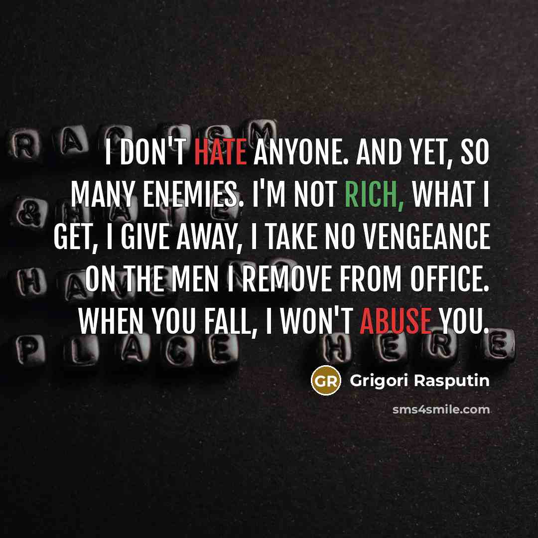 “I don't hate anyone. And yet, so many enemies. I'm not rich, what I get, I give away, I take no vengeance on the men I remove from office. When you fall, I won't abuse you.” quote by Grigori Rasputin