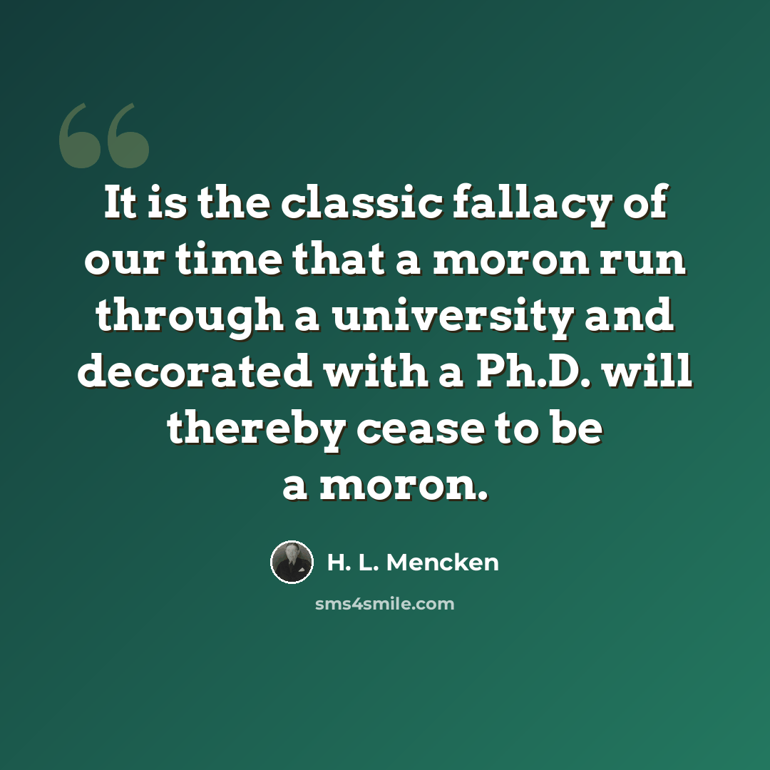 “It is the classic fallacy of our time that a moron run through a university and decorated with a Ph.D. will thereby cease to be a moron.” quote by H. L. Mencken