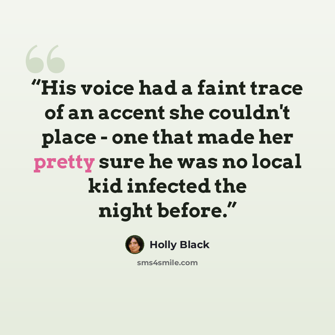 “His voice had a faint trace of an accent she couldn't place - one that made her pretty sure he was no local kid infected the night before.” quote by Holly Black