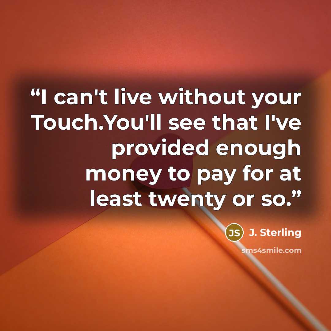 “I can't live without your Touch.You'll see that I've provided enough money to pay for at least twenty or so.” quote by J. Sterling