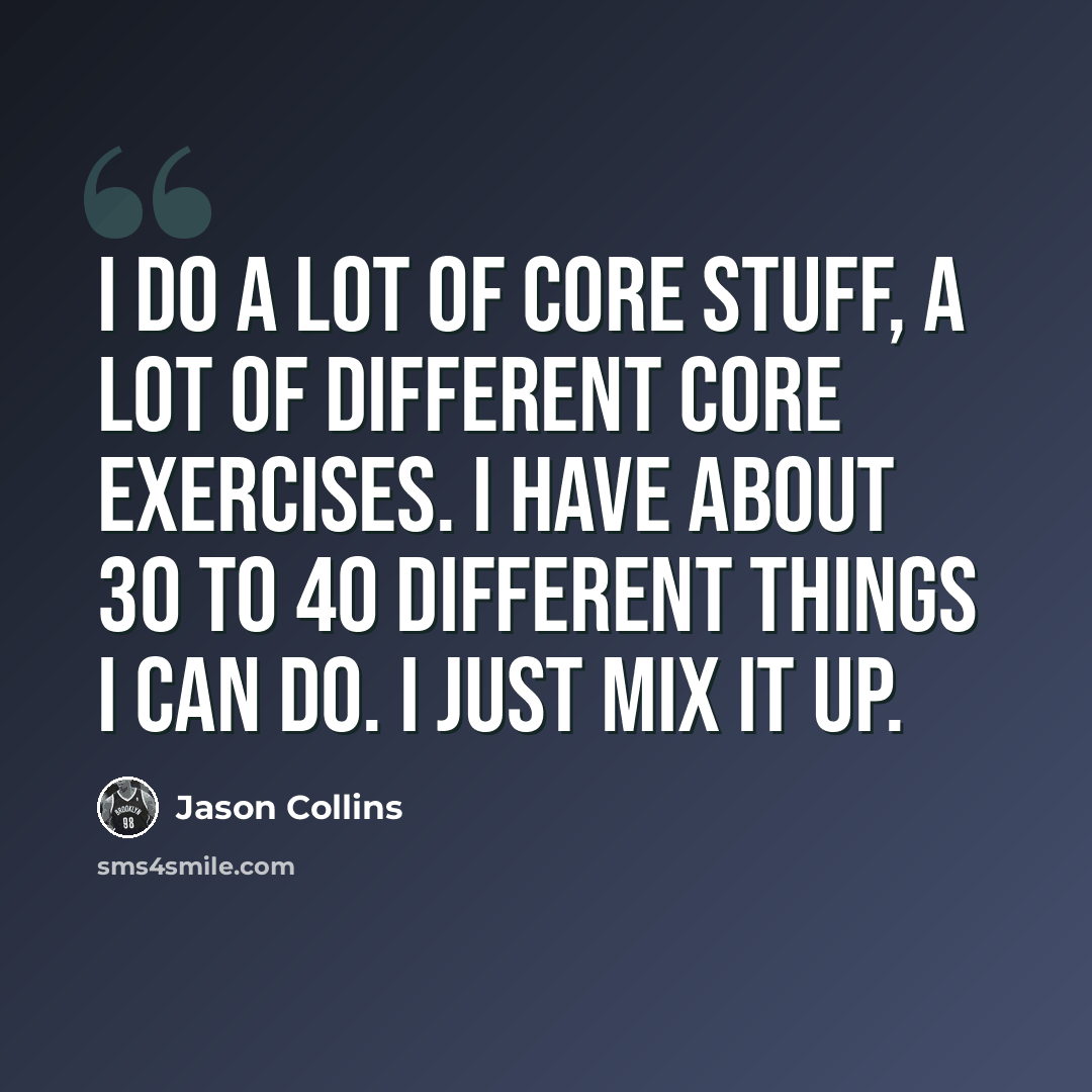 “I do a lot of core stuff, a lot of different core exercises. I have about 30 to 40 different things I can do. I just mix it up.” quote by Jason Collins
