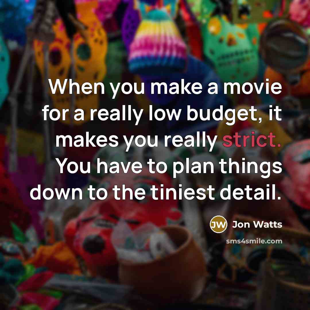 “When you make a movie for a really low budget, it makes you really strict. You have to plan things down to the tiniest detail.” quote by Jon Watts