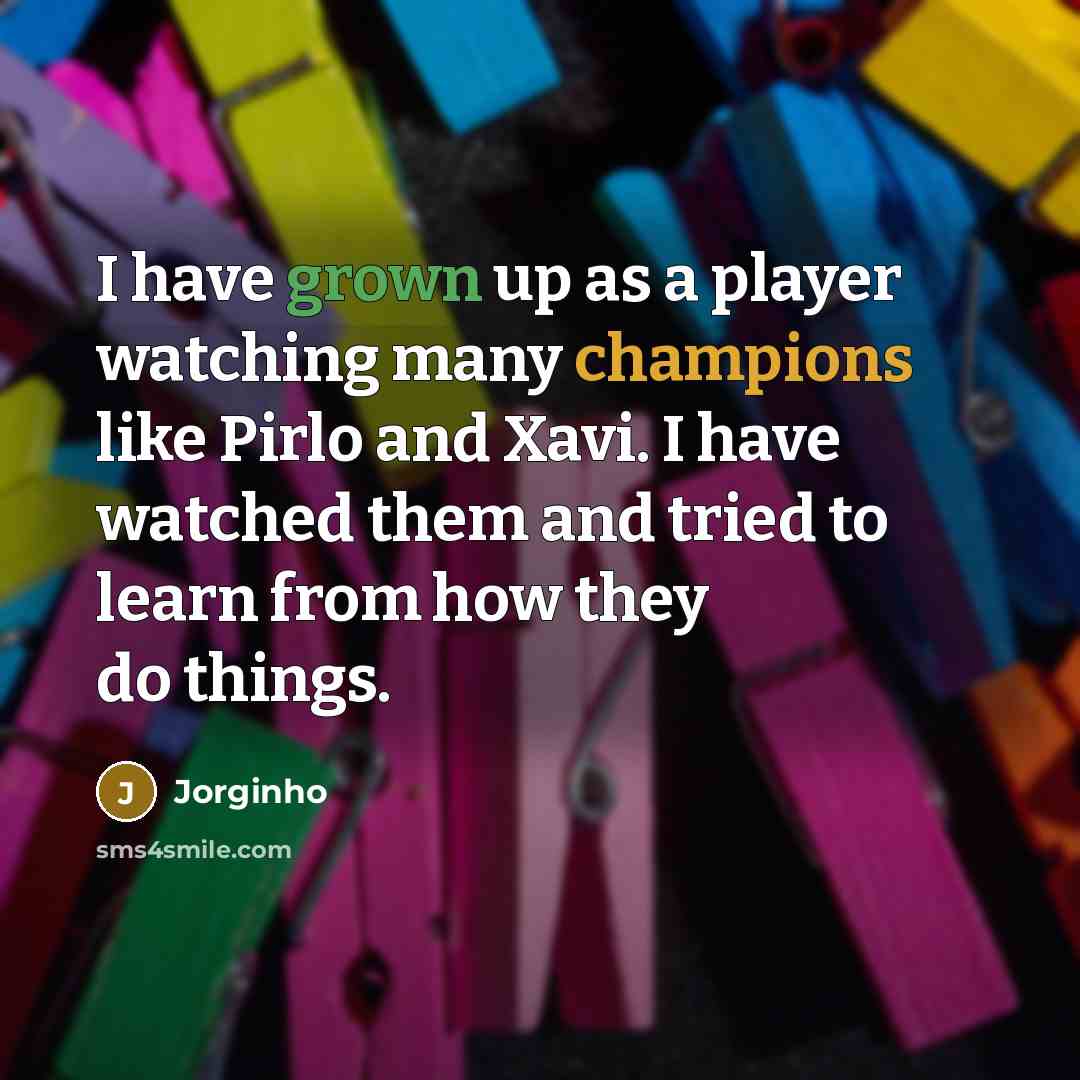 “I have grown up as a player watching many champions like Pirlo and Xavi. I have watched them and tried to learn from how they do things.” quote by Jorginho