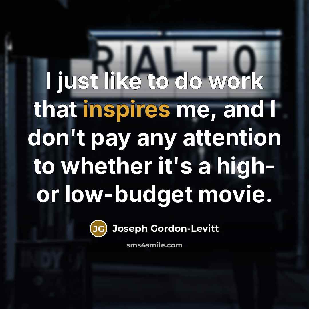 “I just like to do work that inspires me, and I don't pay any attention to whether it's a high- or low-budget movie.” quote by Joseph Gordon-Levitt