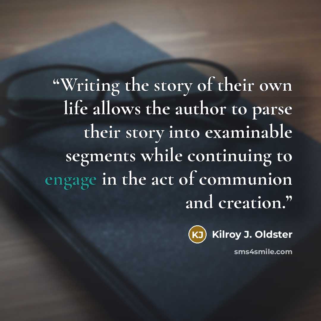 “Writing the story of their own life allows the author to parse their story into examinable segments while continuing to engage in the act of communion and creation.” quote by Kilroy J. Oldster