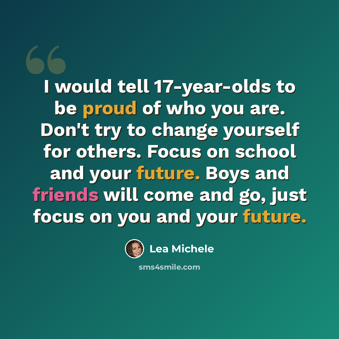 “I would tell 17-year-olds to be proud of who you are. Don't try to change yourself for others. Focus on school and your future. Boys and friends will come and go, just focus on you and your future.” quote by Lea Michele