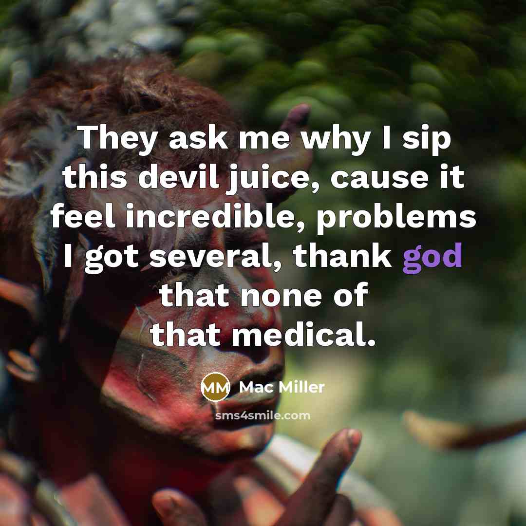 “They ask me why I sip this devil juice, cause it feel incredible, problems I got several, thank god that none of that medical.” quote by Mac Miller