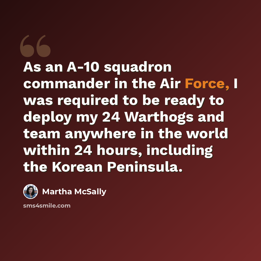 “As an A-10 squadron commander in the Air Force, I was required to be ready to deploy my 24 Warthogs and team anywhere in the world within 24 hours, including the Korean Peninsula.” quote by Martha McSally