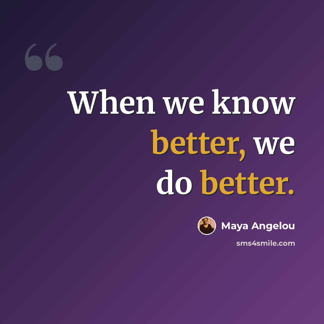 “When we know better, we do better.” quote by Maya Angelou
