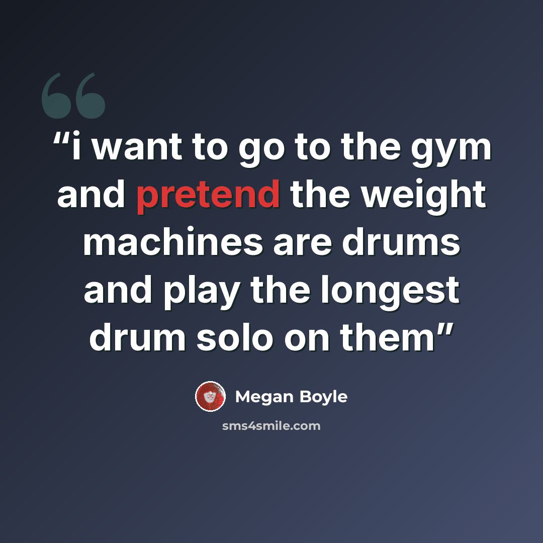 “i want to go to the gym and pretend the weight machines are drums and play the longest drum solo on them” quote by Megan Boyle