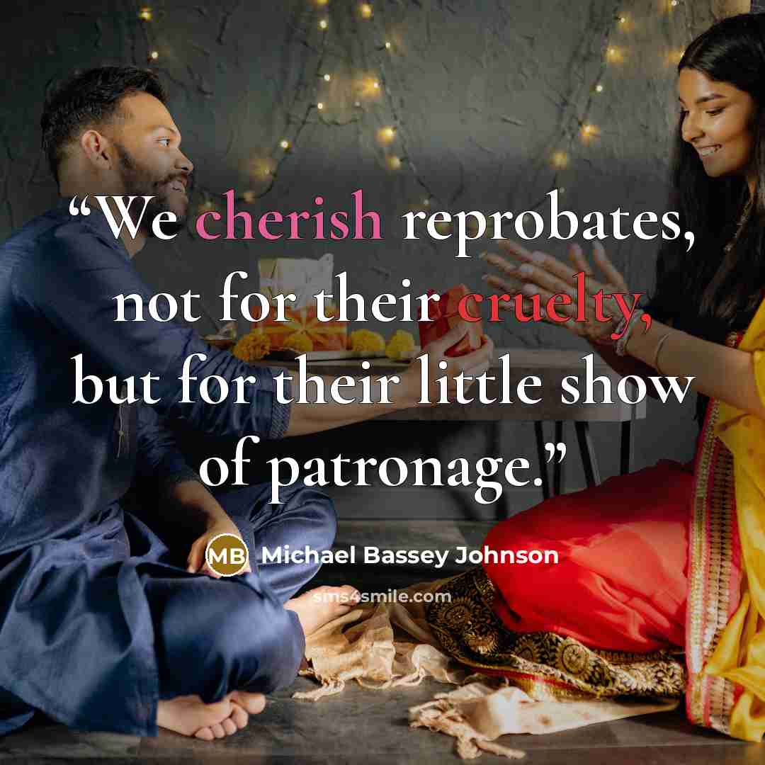 “We cherish reprobates, not for their cruelty, but for their little show of patronage.” quote by Michael Bassey Johnson