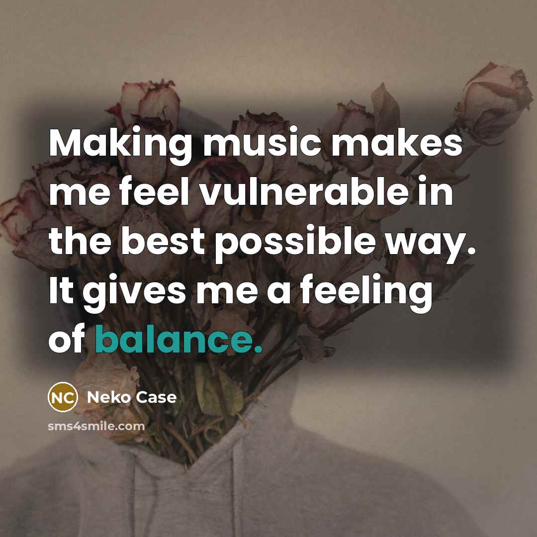 “Making music makes me feel vulnerable in the best possible way. It gives me a feeling of balance.” quote by Neko Case