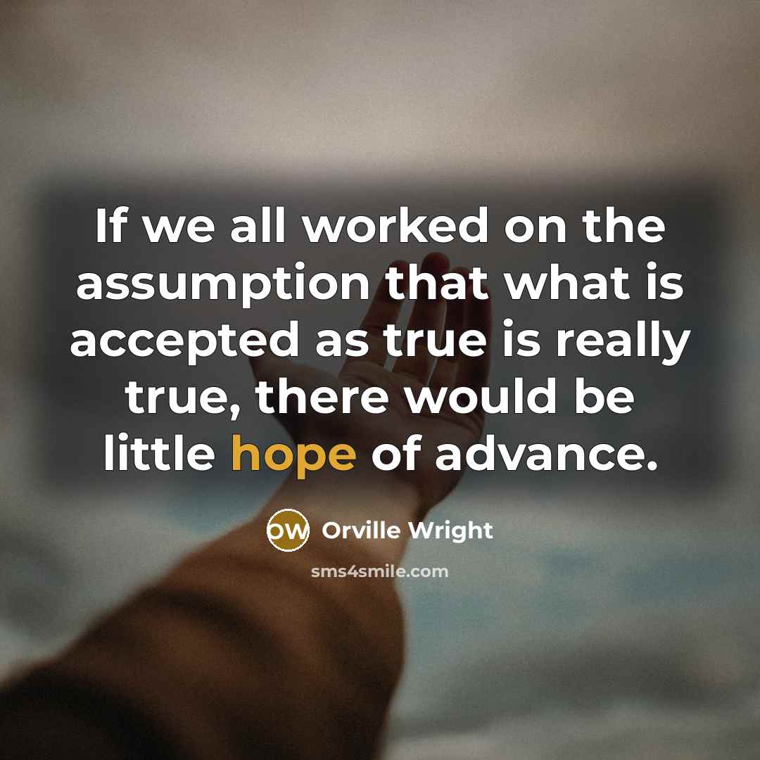“If we all worked on the assumption that what is accepted as true is really true, there would be little hope of advance.” quote by Orville Wright