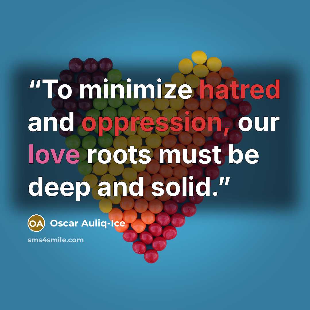 “To minimize hatred and oppression, our love roots must be deep and solid.” quote by Oscar Auliq-Ice