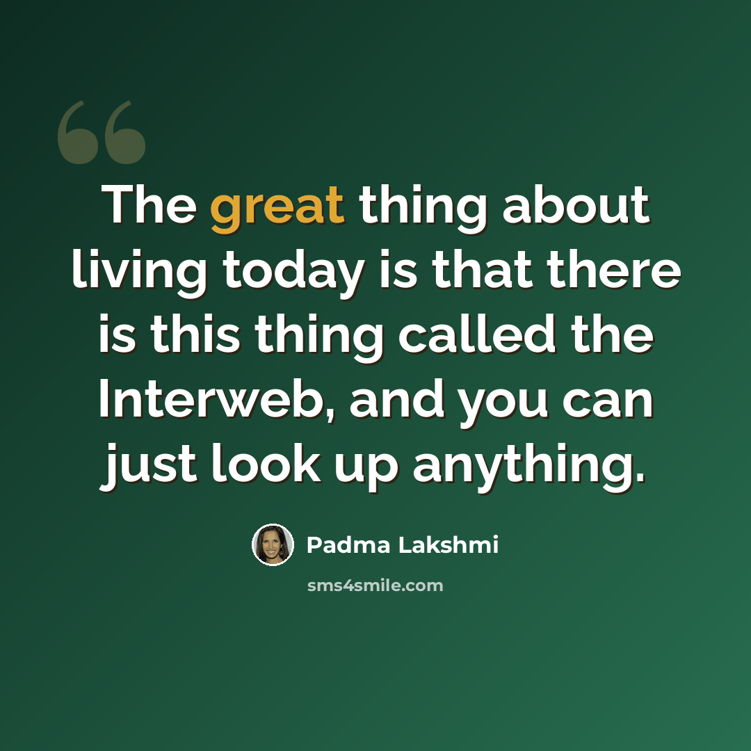 “The great thing about living today is that there is this thing called the Interweb, and you can just look up anything.” quote by Padma Lakshmi