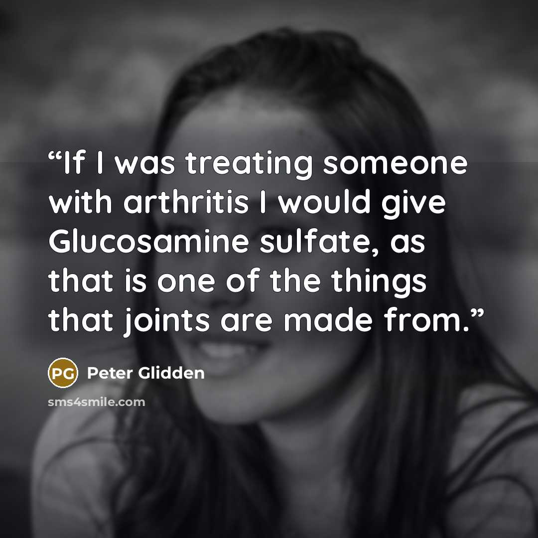 “If I was treating someone with arthritis I would give Glucosamine sulfate, as that is one of the things that joints are made from.” quote by Peter Glidden