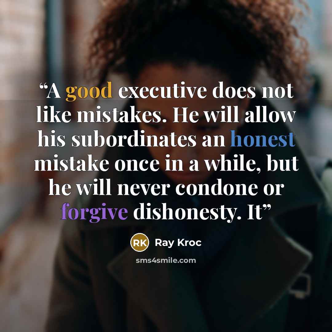 “A good executive does not like mistakes. He will allow his subordinates an honest mistake once in a while, but he will never condone or forgive dishonesty. It” quote by Ray Kroc