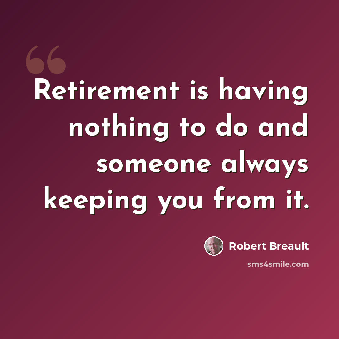 “Retirement is having nothing to do and someone always keeping you from it.” quote by Robert Breault