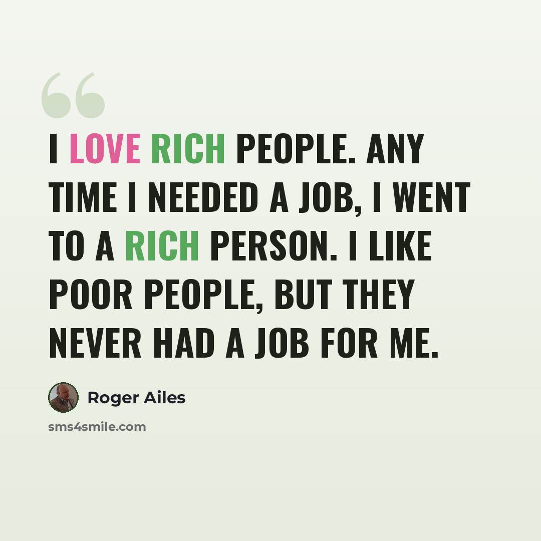 “I love rich people. Any time I needed a job, I went to a rich person. I like poor people, but they never had a job for me.” quote by Roger Ailes