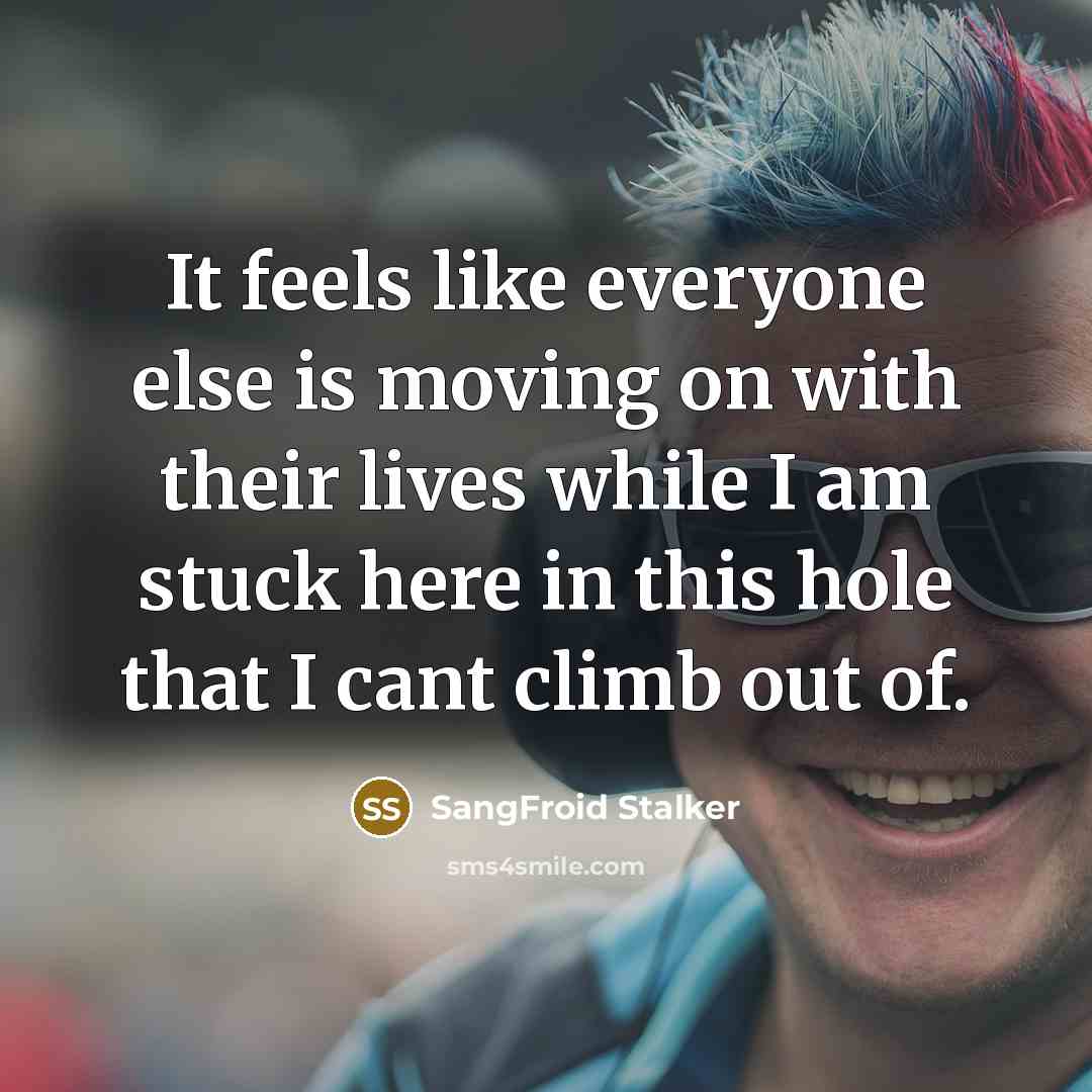 “It feels like everyone else is moving on with their lives while I am stuck here in this hole that I cant climb out of.” quote by SangFroid Stalker