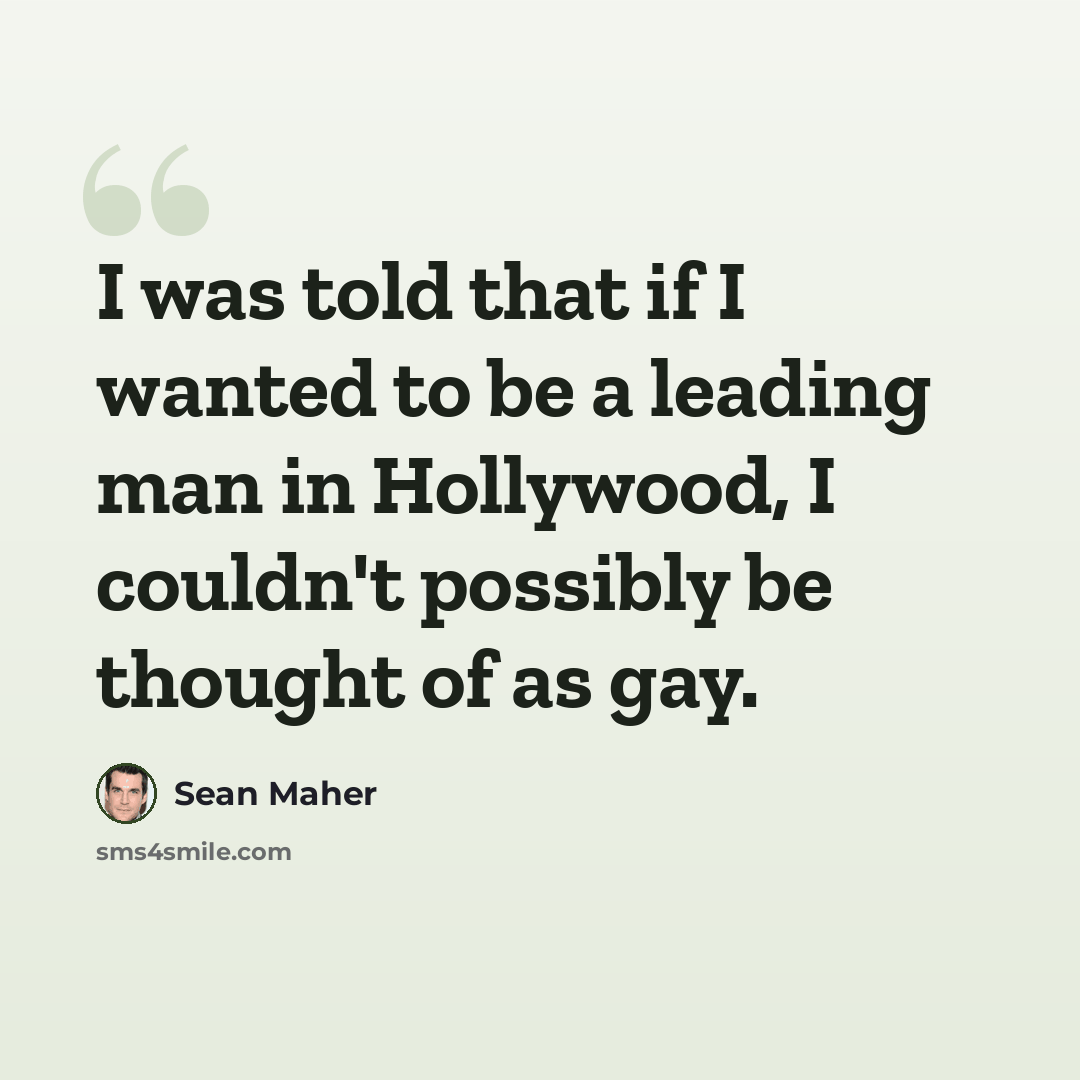 “I was told that if I wanted to be a leading man in Hollywood, I couldn't possibly be thought of as gay.” quote by Sean Maher