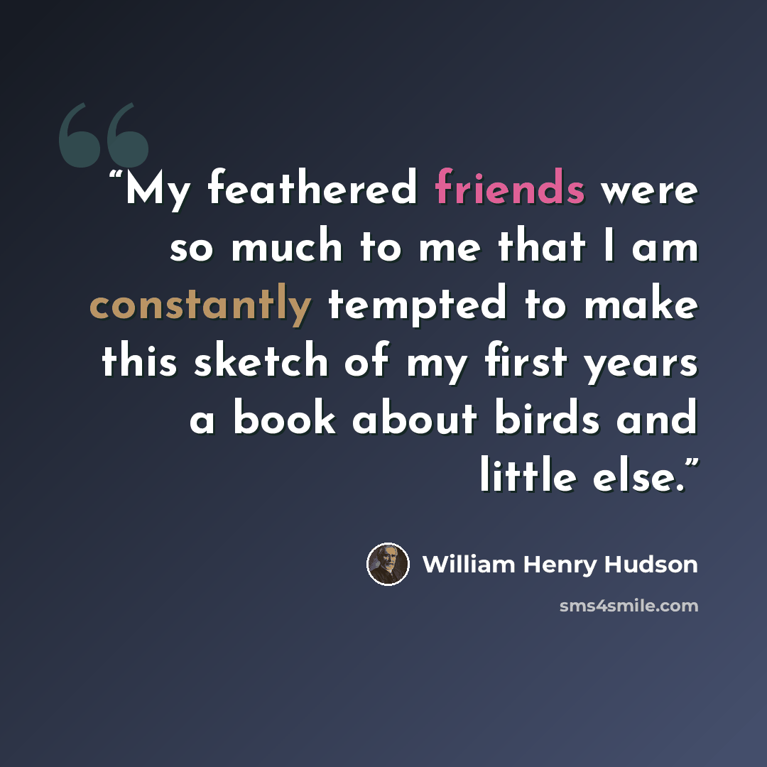 “My feathered friends were so much to me that I am constantly tempted to make this sketch of my first years a book about birds and little else.” quote by William Henry Hudson